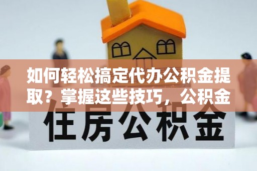 鹿寨如何轻松搞定代办公积金提取？掌握这些技巧，公积金到手不是梦！