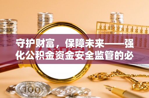 鹿寨守护财富，保障未来——强化公积金资金安全监管的必要性