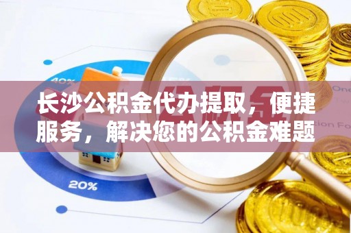 鹿寨长沙公积金代办提取，便捷服务，解决您的公积金难题