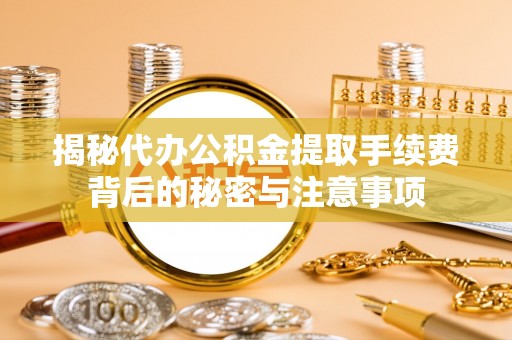 鹿寨揭秘代办公积金提取手续费背后的秘密与注意事项