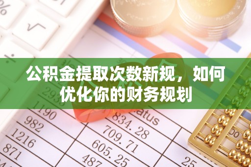 鹿寨公积金提取次数新规，如何优化你的财务规划