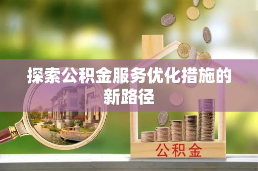 鹿寨探索公积金服务优化措施的新路径