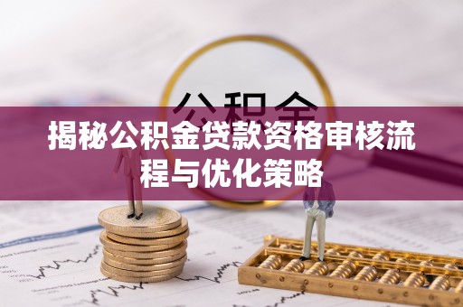 鹿寨揭秘公积金贷款资格审核流程与优化策略