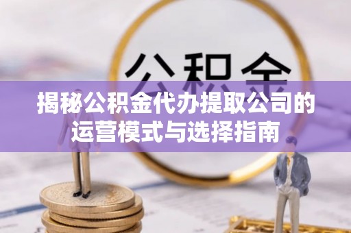鹿寨揭秘公积金代办提取公司的运营模式与选择指南