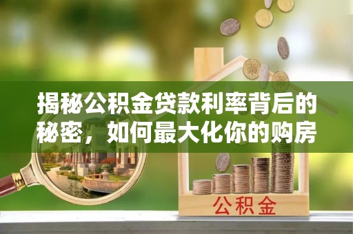 鹿寨揭秘公积金贷款利率背后的秘密，如何最大化你的购房优势