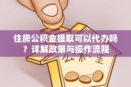 鹿寨住房公积金提取可以代办吗？详解政策与操作流程