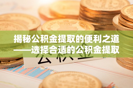 鹿寨揭秘公积金提取的便利之道——选择合适的公积金提取代办公司是关键