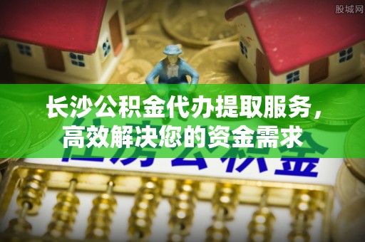 鹿寨长沙公积金代办提取服务，高效解决您的资金需求