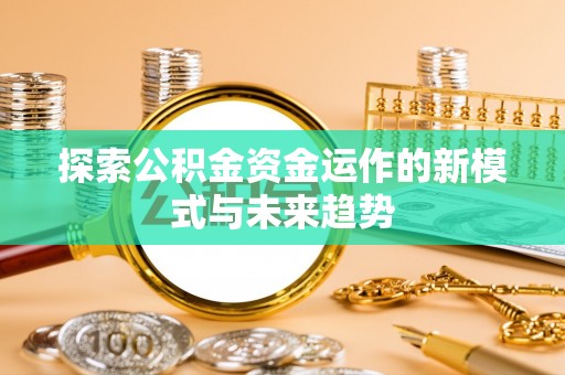 鹿寨探索公积金资金运作的新模式与未来趋势