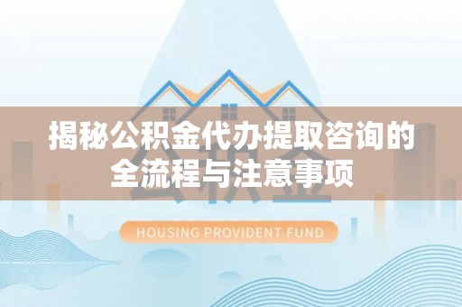 鹿寨揭秘公积金代办提取咨询的全流程与注意事项