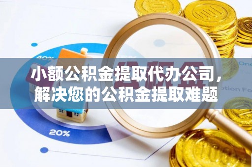 鹿寨小额公积金提取代办公司，解决您的公积金提取难题
