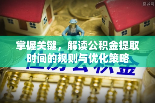 鹿寨掌握关键，解读公积金提取时间的规则与优化策略