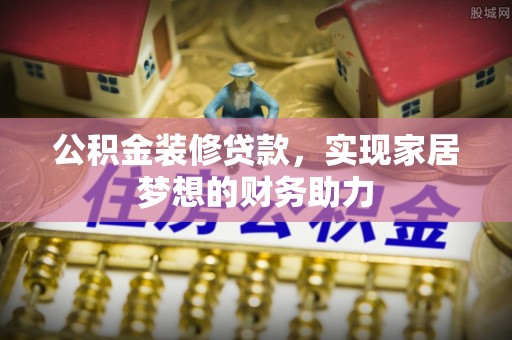 鹿寨公积金装修贷款，实现家居梦想的财务助力