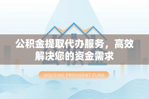 鹿寨公积金提取代办服务，高效解决您的资金需求