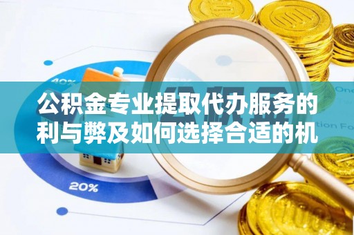 鹿寨公积金专业提取代办服务的利与弊及如何选择合适的机构
