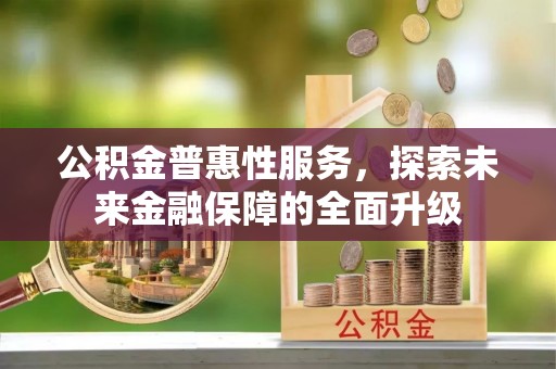鹿寨公积金普惠性服务，探索未来金融保障的全面升级
