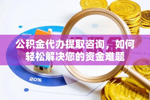鹿寨公积金代办提取咨询，如何轻松解决您的资金难题