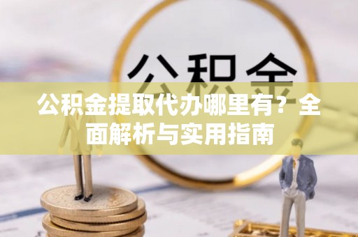 鹿寨公积金提取代办哪里有？全面解析与实用指南