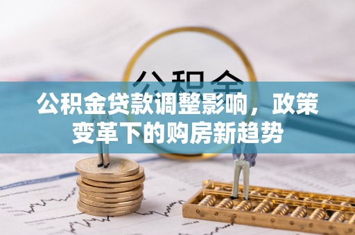 鹿寨公积金贷款调整影响，政策变革下的购房新趋势