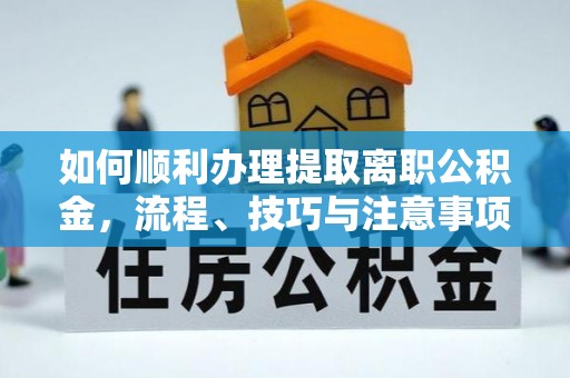 鹿寨如何顺利办理提取离职公积金，流程、技巧与注意事项全解析