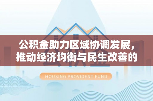 鹿寨公积金助力区域协调发展，推动经济均衡与民生改善的新引擎