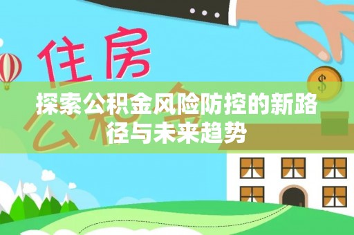 鹿寨探索公积金风险防控的新路径与未来趋势