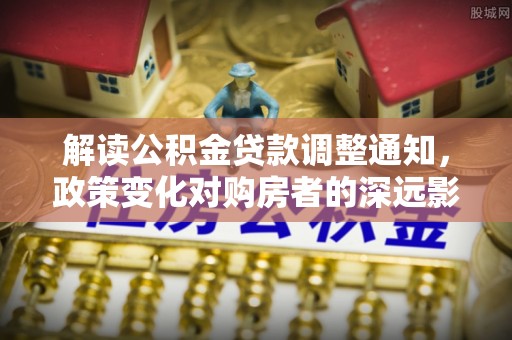 鹿寨解读公积金贷款调整通知，政策变化对购房者的深远影响