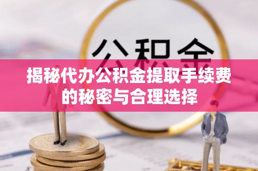 鹿寨揭秘代办公积金提取手续费的秘密与合理选择