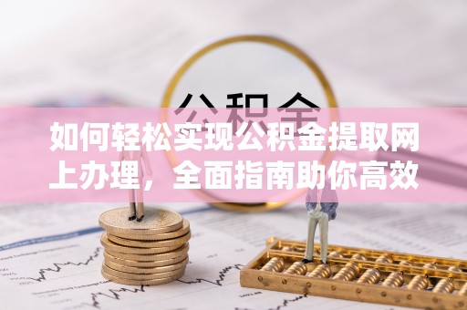 鹿寨如何轻松实现公积金提取网上办理，全面指南助你高效完成
