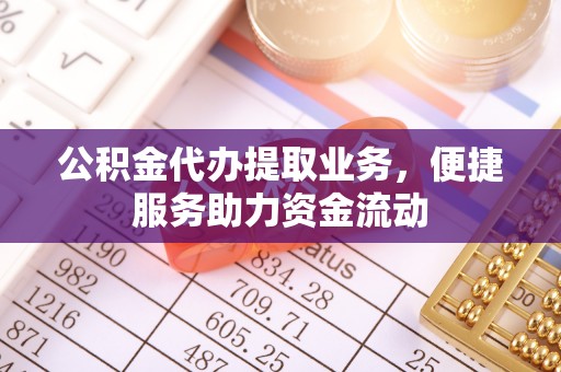 鹿寨公积金代办提取业务，便捷服务助力资金流动