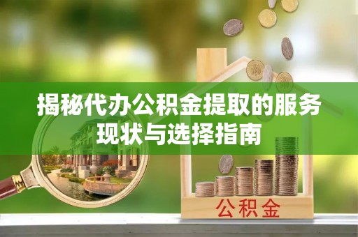 鹿寨揭秘代办公积金提取的服务现状与选择指南