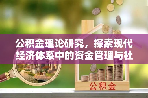 鹿寨公积金理论研究，探索现代经济体系中的资金管理与社会福利