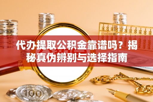 鹿寨代办提取公积金靠谱吗？揭秘真伪辨别与选择指南