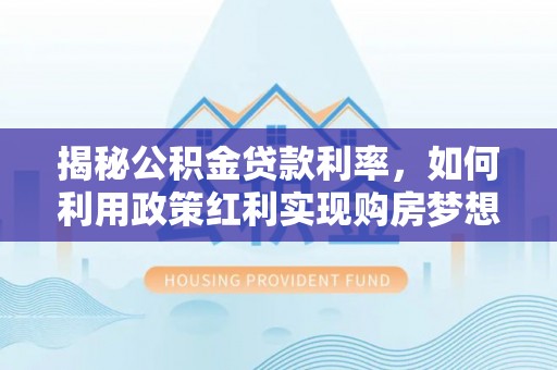 鹿寨揭秘公积金贷款利率，如何利用政策红利实现购房梦想？