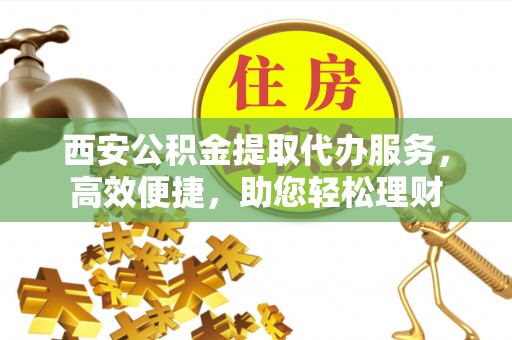 鹿寨西安公积金提取代办服务，高效便捷，助您轻松理财