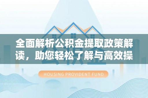 鹿寨全面解析公积金提取政策解读，助您轻松了解与高效操作