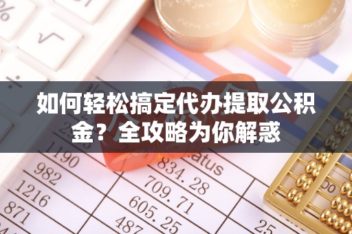 鹿寨如何轻松搞定代办提取公积金？全攻略为你解惑