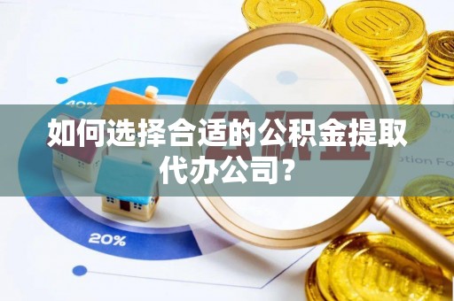 鹿寨如何选择合适的公积金提取代办公司？