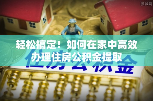 鹿寨轻松搞定！如何在家中高效办理住房公积金提取