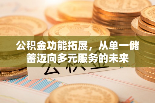 鹿寨公积金功能拓展，从单一储蓄迈向多元服务的未来