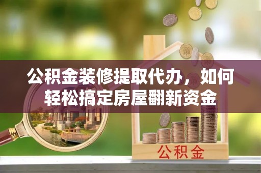 鹿寨公积金装修提取代办，如何轻松搞定房屋翻新资金
