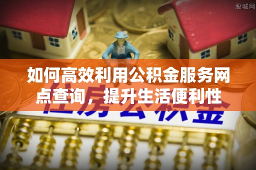 鹿寨如何高效利用公积金服务网点查询，提升生活便利性