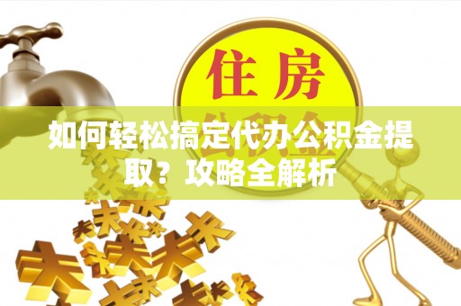 鹿寨如何轻松搞定代办公积金提取？攻略全解析