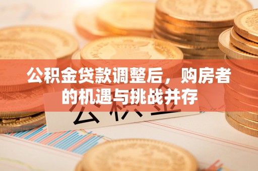 鹿寨公积金贷款调整后，购房者的机遇与挑战并存