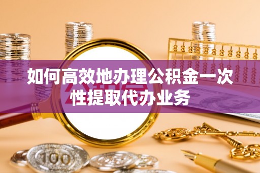 鹿寨如何高效地办理公积金一次性提取代办业务