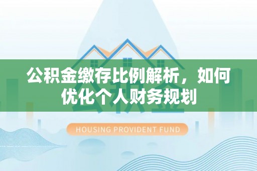 鹿寨公积金缴存比例解析，如何优化个人财务规划