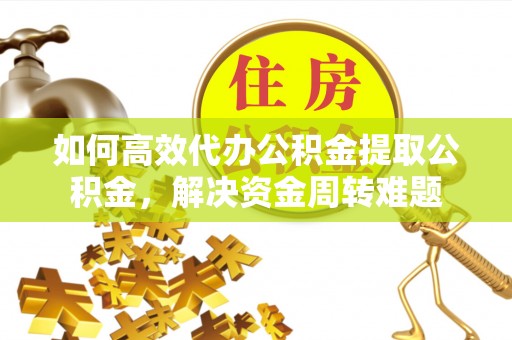 鹿寨如何高效代办公积金提取公积金，解决资金周转难题