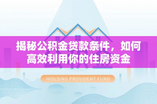 鹿寨揭秘公积金贷款条件，如何高效利用你的住房资金