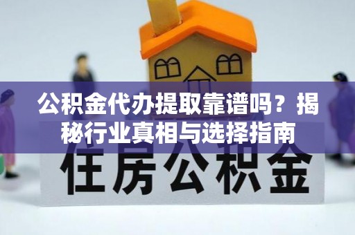 鹿寨公积金代办提取靠谱吗？揭秘行业真相与选择指南