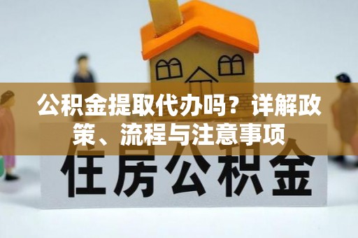 鹿寨公积金提取代办吗？详解政策、流程与注意事项